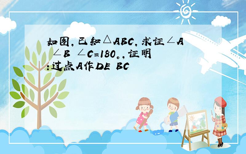 如图,已知△ABC,求证∠A ∠B ∠C=180°,证明:过点A作DE BC