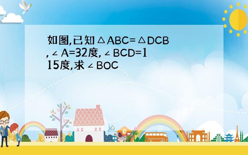 如图,已知△ABC=△DCB,∠A=32度,∠BCD=115度,求∠BOC