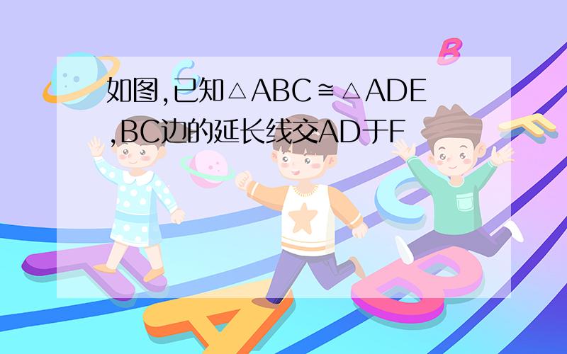 如图,已知△ABC≌△ADE,BC边的延长线交AD于F