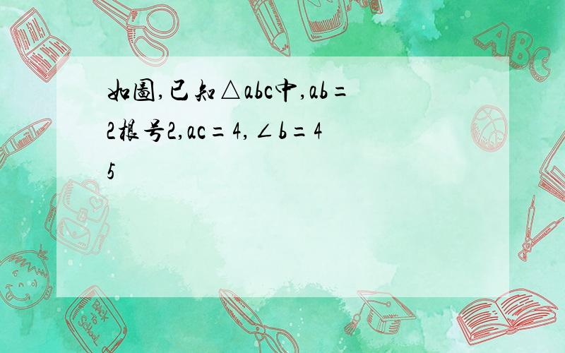 如图,已知△abc中,ab=2根号2,ac=4,∠b=45