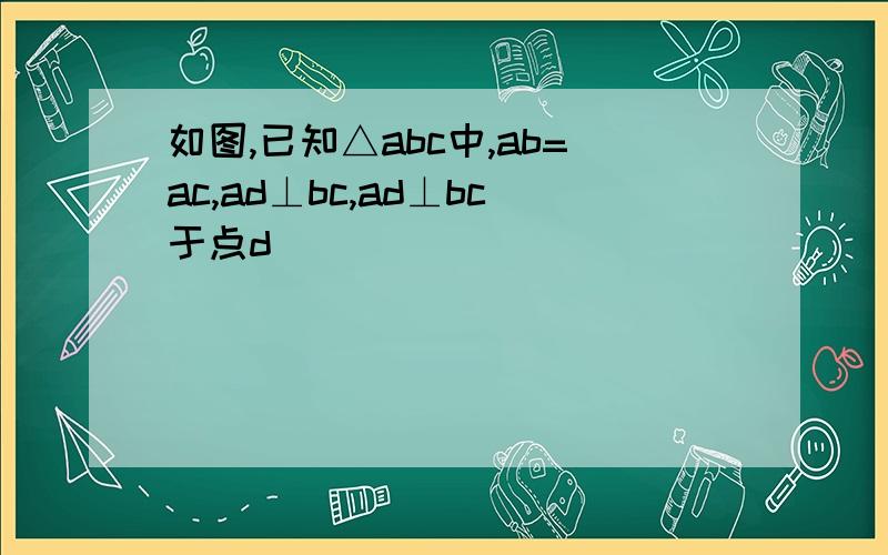 如图,已知△abc中,ab=ac,ad⊥bc,ad⊥bc于点d