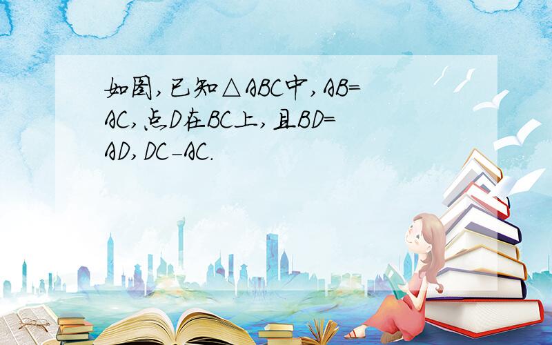 如图,已知△ABC中,AB=AC,点D在BC上,且BD=AD,DC-AC.