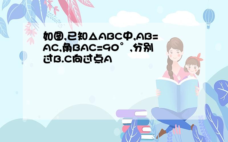 如图,已知△ABC中,AB=AC,角BAC=90°,分别过B.C向过点A