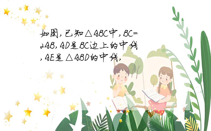 如图,已知△ABC中,BC=2AB,AD是BC边上的中线,AE是△ABD的中线,