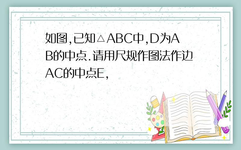 如图,已知△ABC中,D为AB的中点.请用尺规作图法作边AC的中点E,