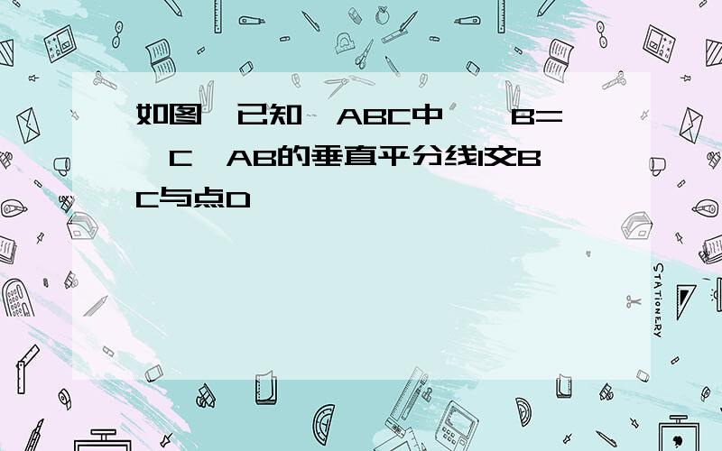 如图,已知△ABC中,∠B=∠C,AB的垂直平分线l交BC与点D,