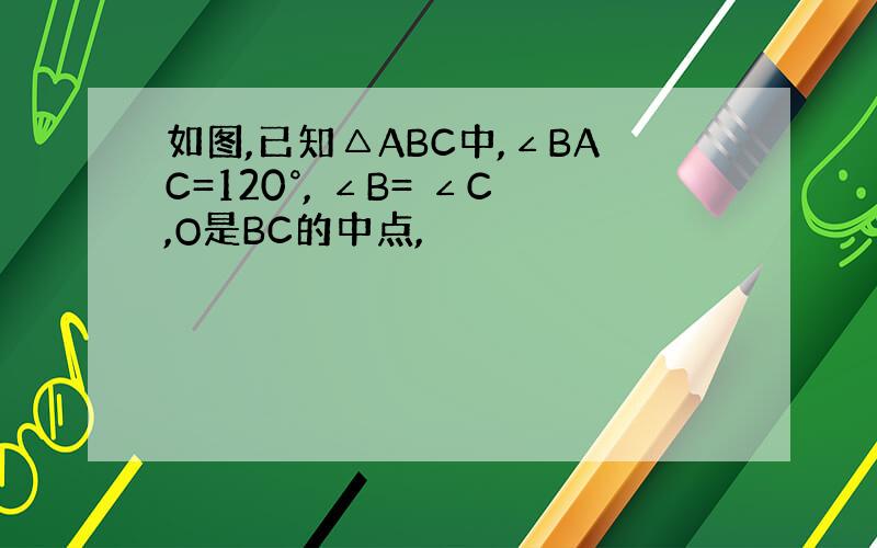 如图,已知△ABC中,∠BAC=120°, ∠B= ∠C,O是BC的中点,