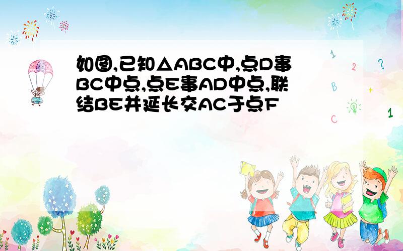 如图,已知△ABC中,点D事BC中点,点E事AD中点,联结BE并延长交AC于点F