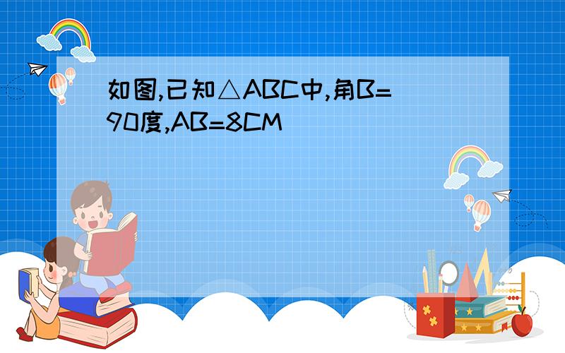 如图,已知△ABC中,角B=90度,AB=8CM