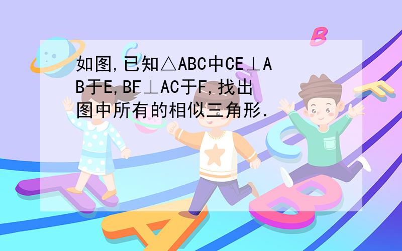 如图,已知△ABC中CE⊥AB于E,BF⊥AC于F,找出图中所有的相似三角形．