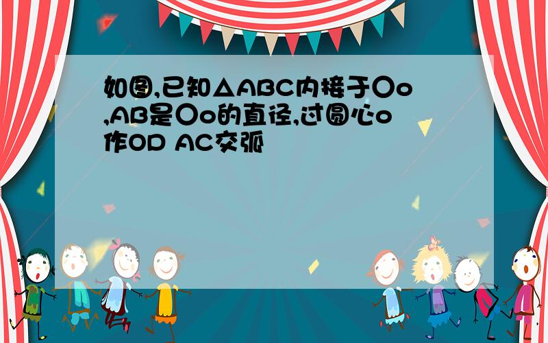 如图,已知△ABC内接于○o,AB是○o的直径,过圆心o作OD AC交弧