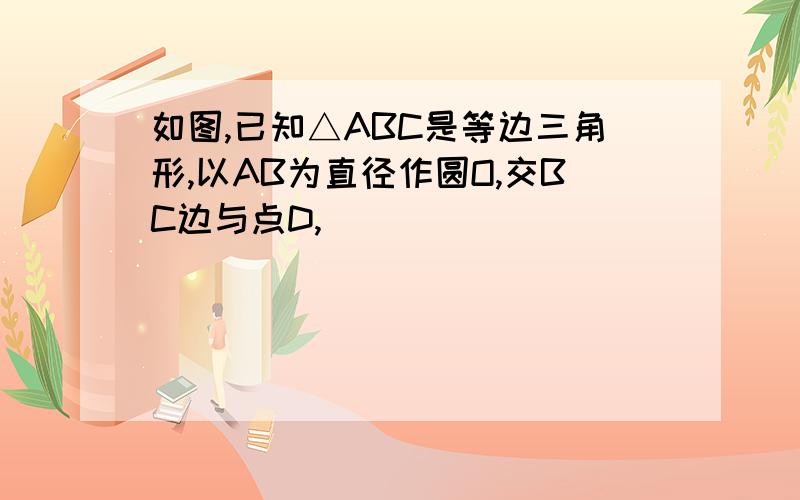 如图,已知△ABC是等边三角形,以AB为直径作圆O,交BC边与点D,