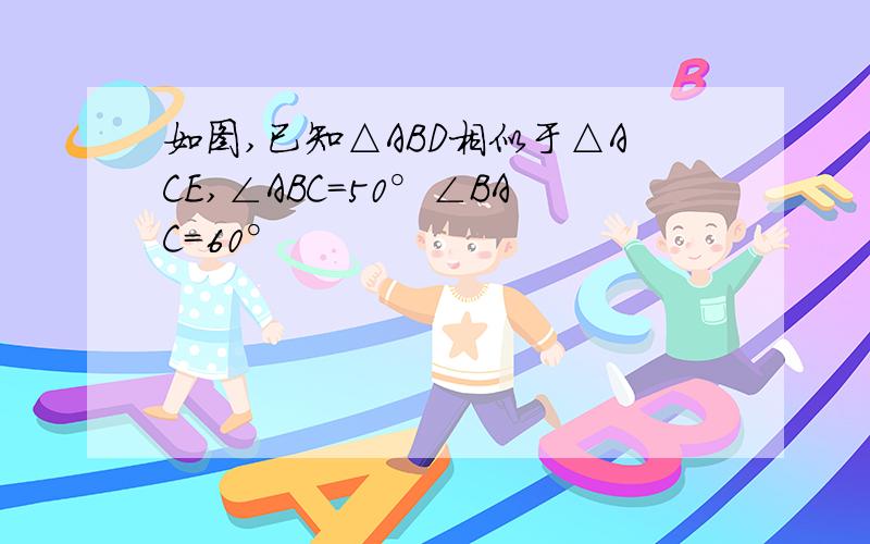 如图,已知△ABD相似于△ACE,∠ABC=50°∠BAC=60°