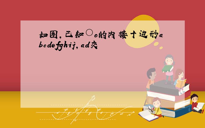 如图,已知○o的内接十边形abcdefghij,ad交