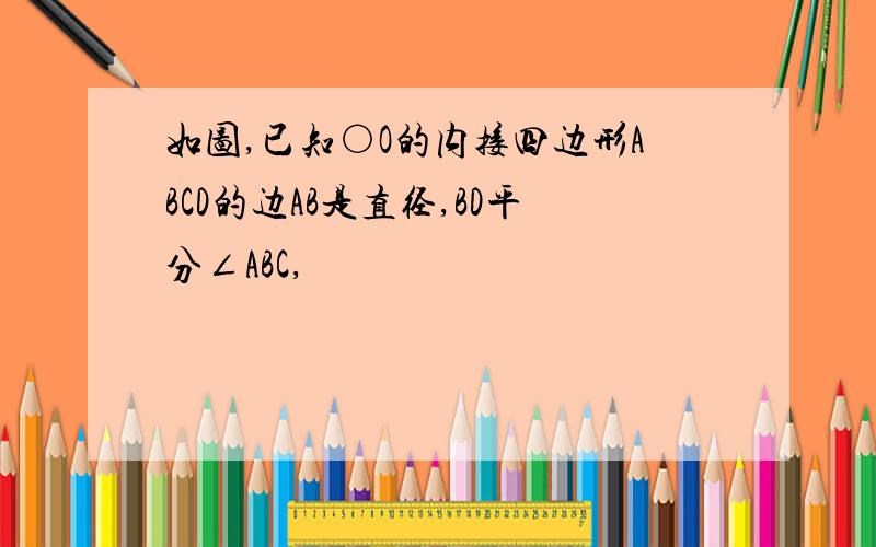 如图,已知○O的内接四边形ABCD的边AB是直径,BD平分∠ABC,