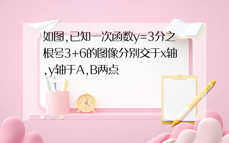 如图,已知一次函数y=3分之根号3+6的图像分别交于x轴,y轴于A,B两点