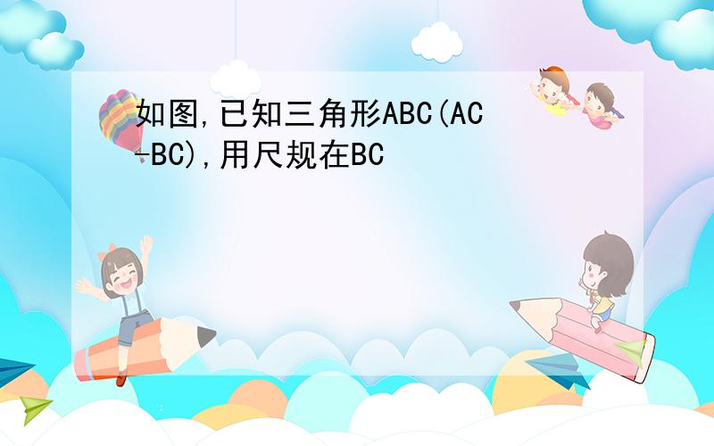 如图,已知三角形ABC(AC-BC),用尺规在BC