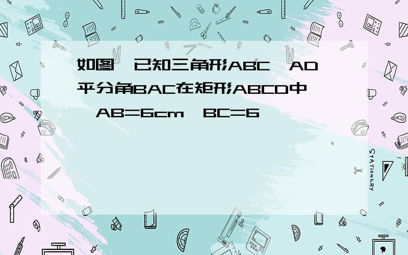 如图,已知三角形ABC,AD平分角BAC在矩形ABCD中,AB=6cm,BC=6