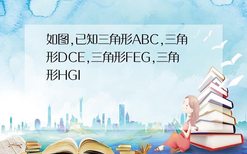 如图,已知三角形ABC,三角形DCE,三角形FEG,三角形HGI