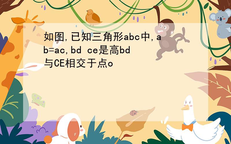 如图,已知三角形abc中,ab=ac,bd ce是高bd与CE相交于点o