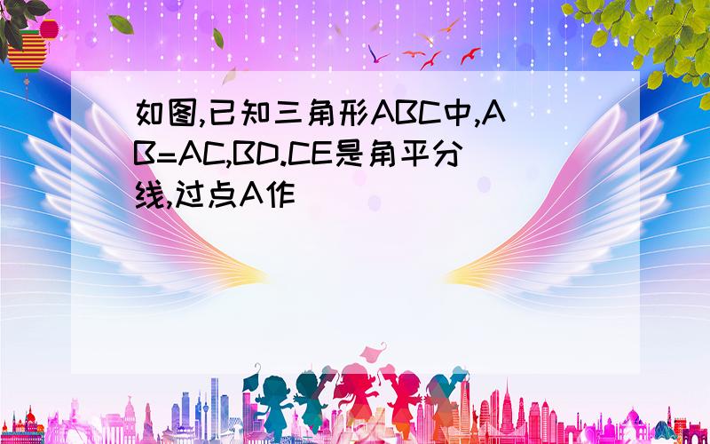 如图,已知三角形ABC中,AB=AC,BD.CE是角平分线,过点A作