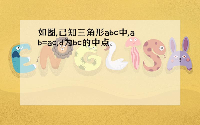 如图,已知三角形abc中,ab=ac,d为bc的中点