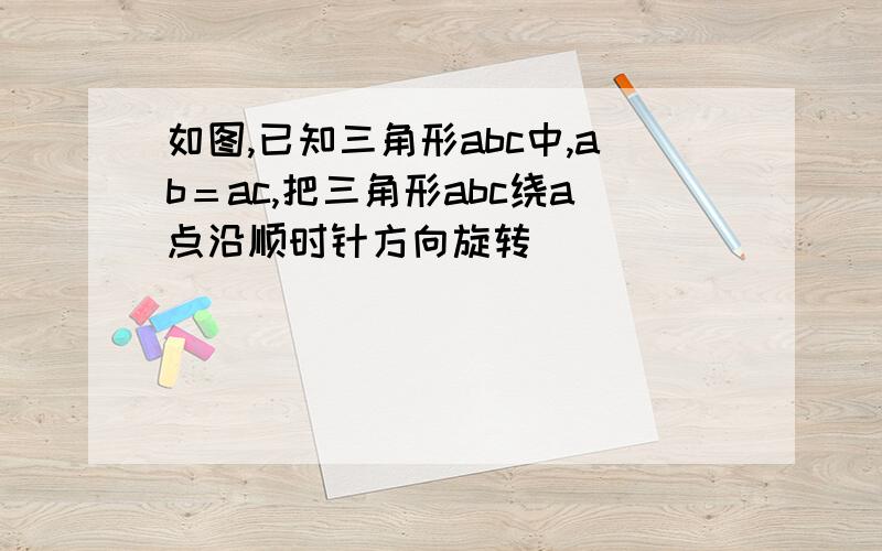 如图,已知三角形abc中,ab＝ac,把三角形abc绕a点沿顺时针方向旋转