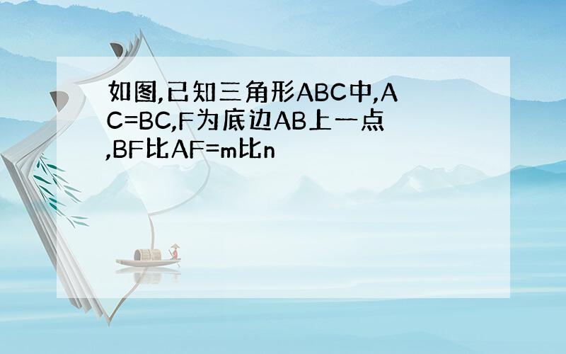 如图,已知三角形ABC中,AC=BC,F为底边AB上一点,BF比AF=m比n