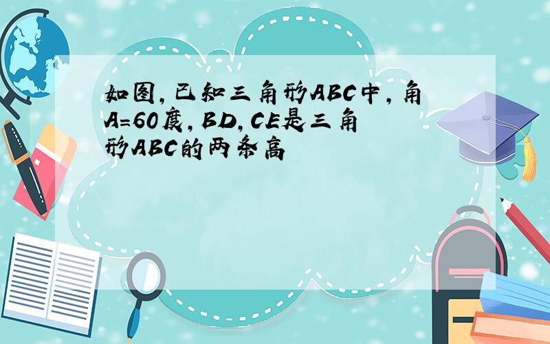 如图,已知三角形ABC中,角A=60度,BD,CE是三角形ABC的两条高