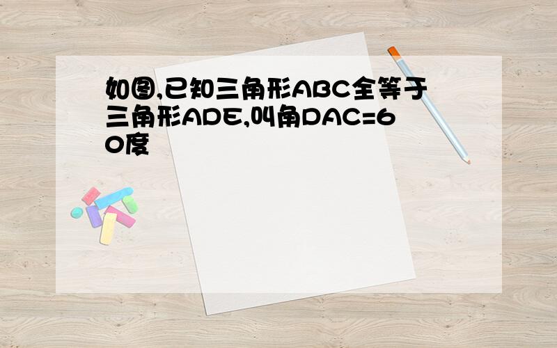 如图,已知三角形ABC全等于三角形ADE,叫角DAC=60度