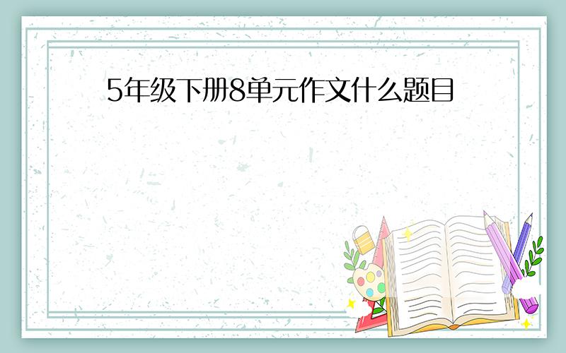 5年级下册8单元作文什么题目