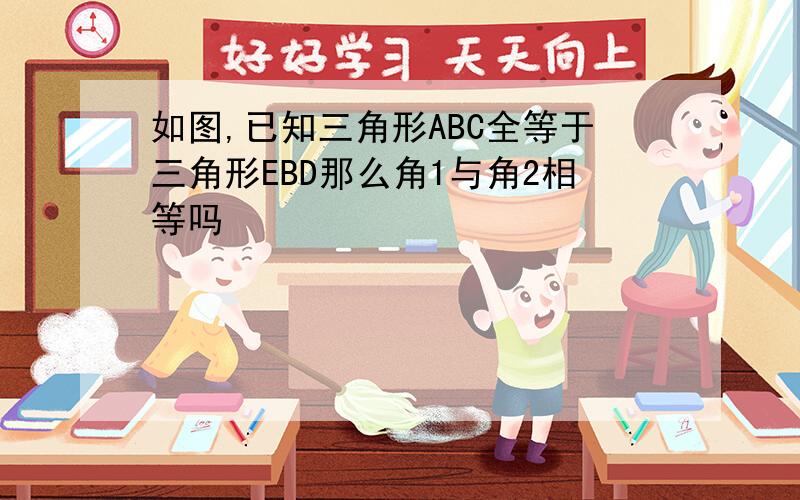 如图,已知三角形ABC全等于三角形EBD那么角1与角2相等吗