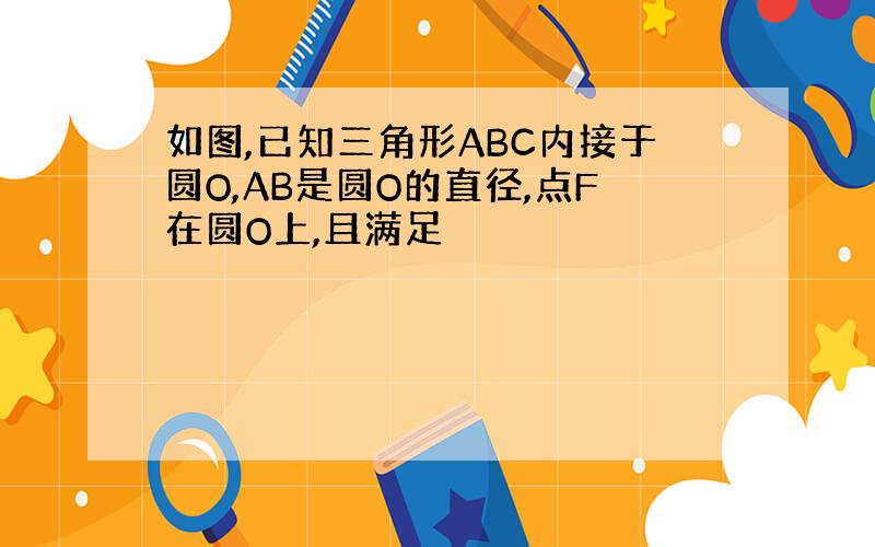 如图,已知三角形ABC内接于圆O,AB是圆O的直径,点F在圆O上,且满足