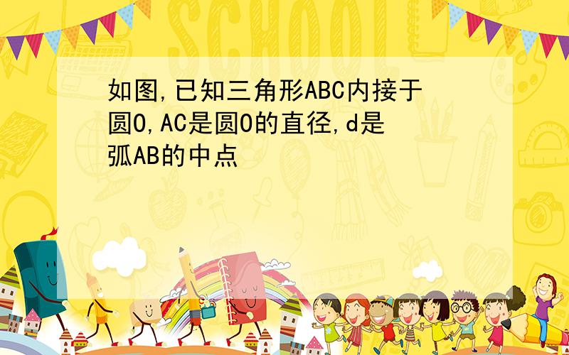 如图,已知三角形ABC内接于圆O,AC是圆O的直径,d是弧AB的中点