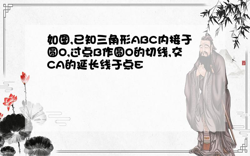 如图,已知三角形ABC内接于圆O,过点B作圆O的切线,交CA的延长线于点E