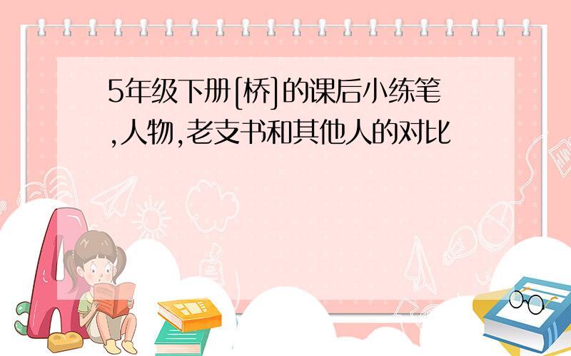 5年级下册[桥]的课后小练笔,人物,老支书和其他人的对比