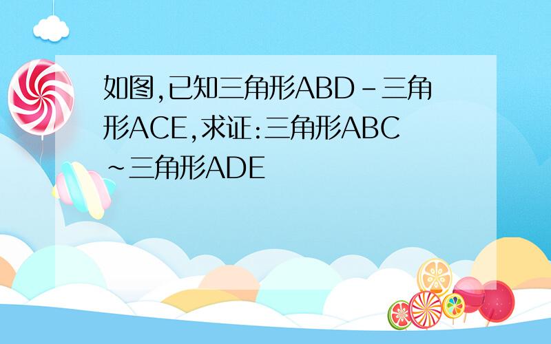 如图,已知三角形ABD-三角形ACE,求证:三角形ABC~三角形ADE