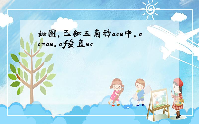 如图,已知三角形ace中,ac=ae,af垂直ec