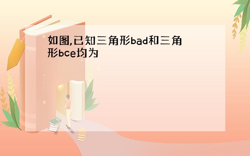 如图,已知三角形bad和三角形bce均为