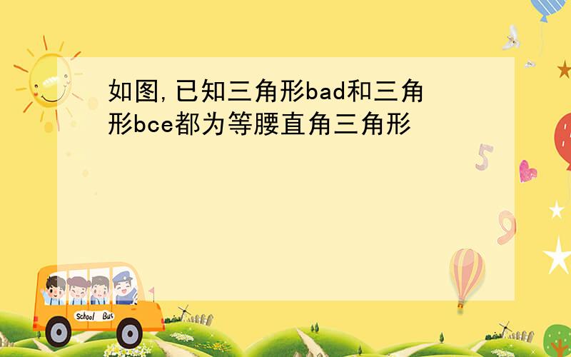 如图,已知三角形bad和三角形bce都为等腰直角三角形