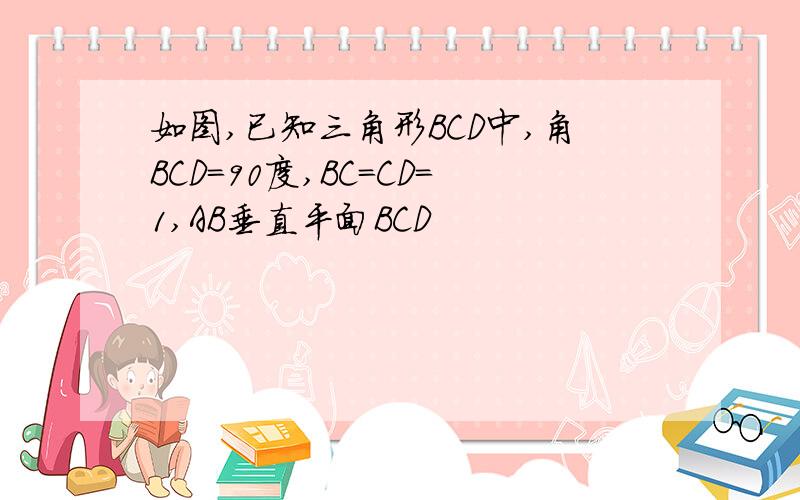 如图,已知三角形BCD中,角BCD=90度,BC=CD=1,AB垂直平面BCD