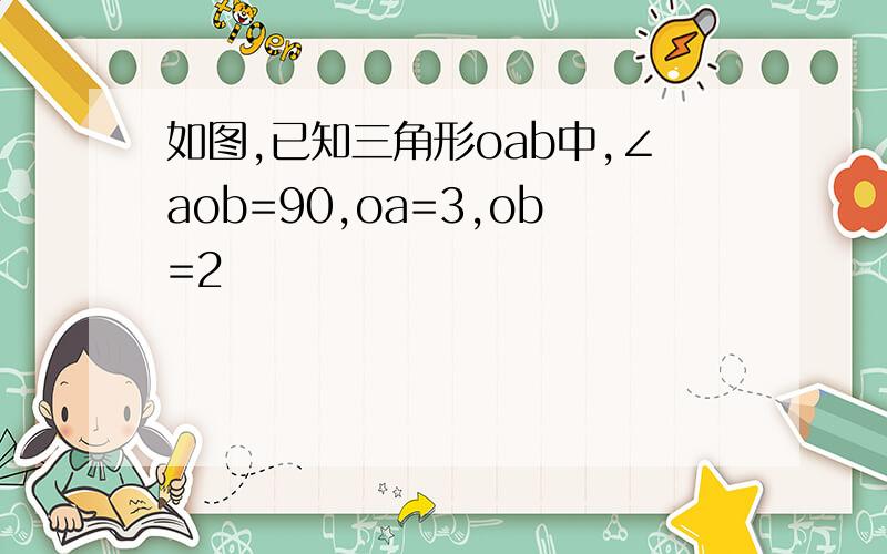 如图,已知三角形oab中,∠aob=90,oa=3,ob=2