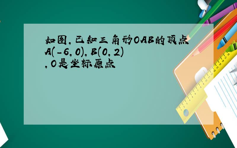 如图,已知三角形OAB的顶点A(-6,0),B(0,2),O是坐标原点