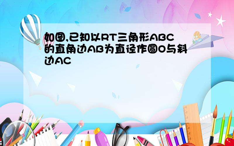 如图,已知以RT三角形ABC的直角边AB为直径作圆O与斜边AC