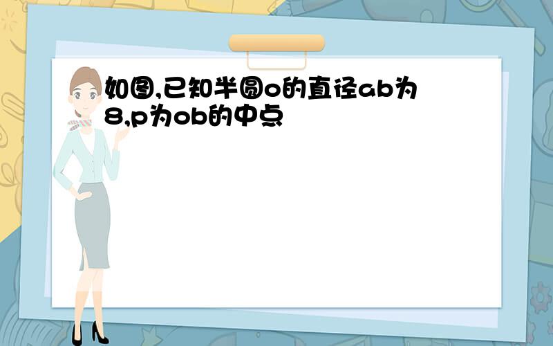 如图,已知半圆o的直径ab为8,p为ob的中点