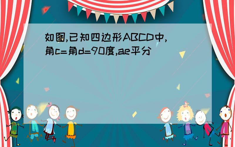 如图,已知四边形ABCD中,角c=角d=90度,ae平分