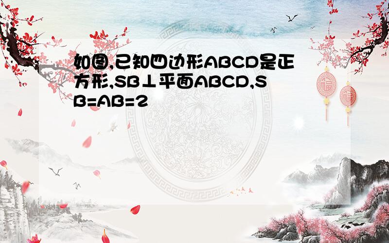 如图,已知四边形ABCD是正方形,SB⊥平面ABCD,SB=AB=2