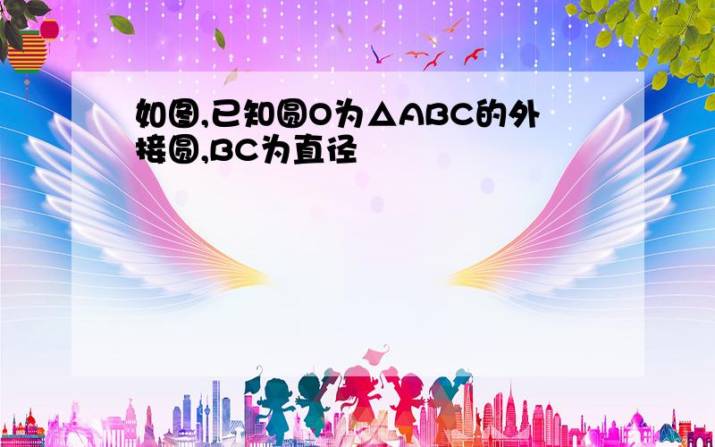 如图,已知圆O为△ABC的外接圆,BC为直径