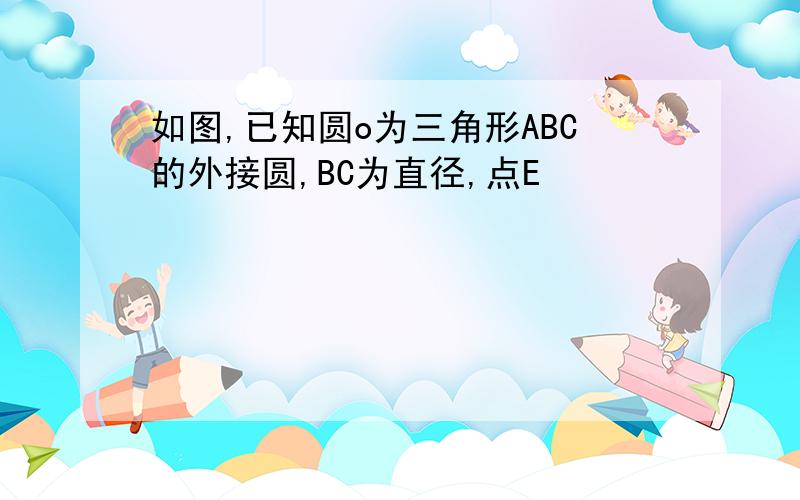 如图,已知圆o为三角形ABC的外接圆,BC为直径,点E