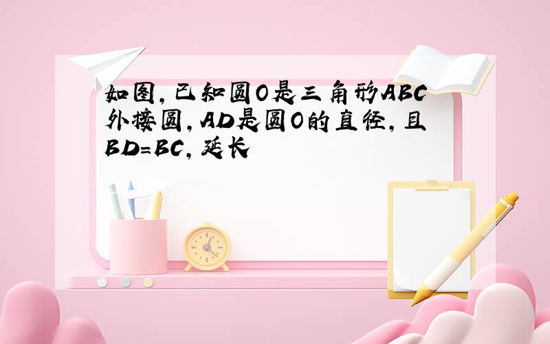 如图,已知圆O是三角形ABC外接圆,AD是圆O的直径,且BD=BC,延长